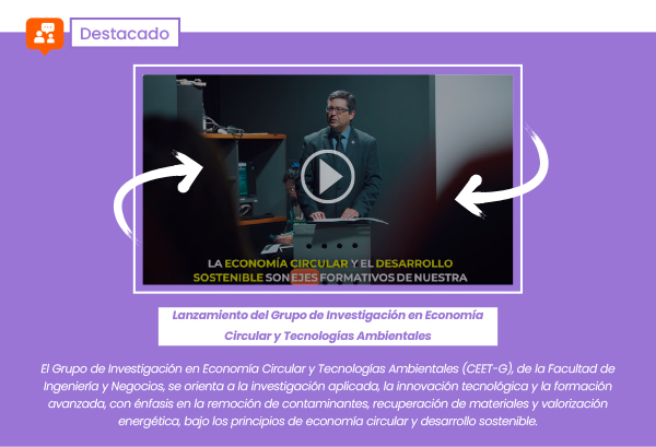 Lanzamiento del Grupo de Investigación en Economía Circular y Tecnologías Ambientales. El Grupo de Investigación en Economía Circular y Tecnologías Ambientales (CEET-G), de la Facultad de Ingeniería y Negocios, se orienta a la investigación aplicada, la innovación tecnológica y la formación avanzada, con énfasis en la remoción de contaminantes, recuperación de materiales y valorización energética, bajo los principios de economía circular y desarrollo sostenible.
